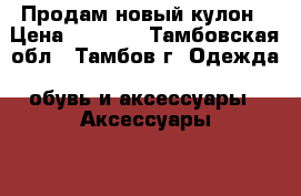 Продам новый кулон › Цена ­ 2 000 - Тамбовская обл., Тамбов г. Одежда, обувь и аксессуары » Аксессуары   . Тамбовская обл.,Тамбов г.